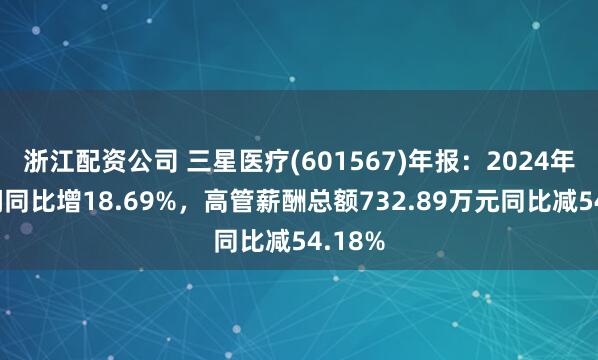 浙江配资公司 三星医疗(601567)年报：2024年净利润同比增18.69%，高管薪酬总额732.89万元同比减54.18%