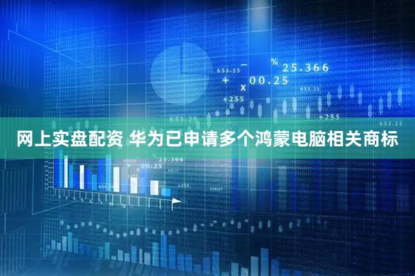 网上实盘配资 华为已申请多个鸿蒙电脑相关商标