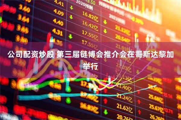 公司配资炒股 第三届链博会推介会在哥斯达黎加举行