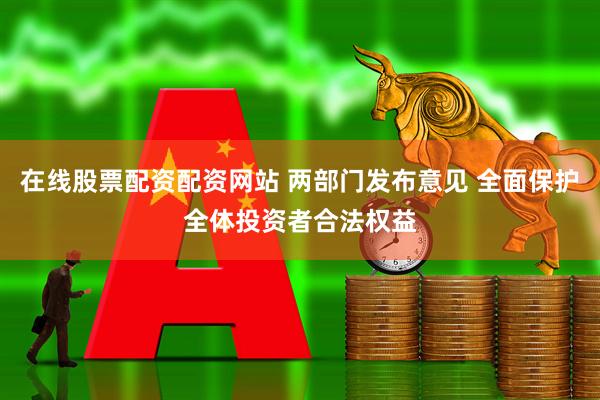 在线股票配资配资网站 两部门发布意见 全面保护全体投资者合法权益