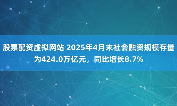 股票配资虚拟网站 2025年4月末社会融资规模存量为424.0万亿元，同比增长8.7%
