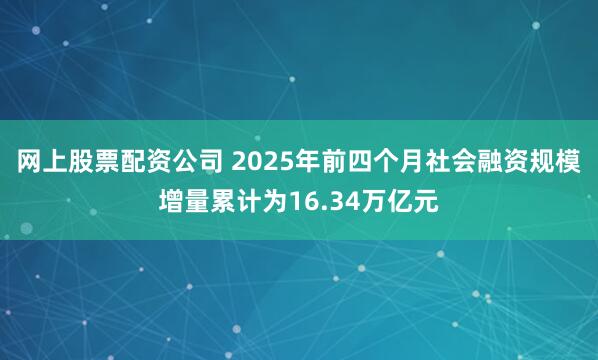网上股票配资公司 2025年前四个月社会融资规模增量累计为16.34万亿元