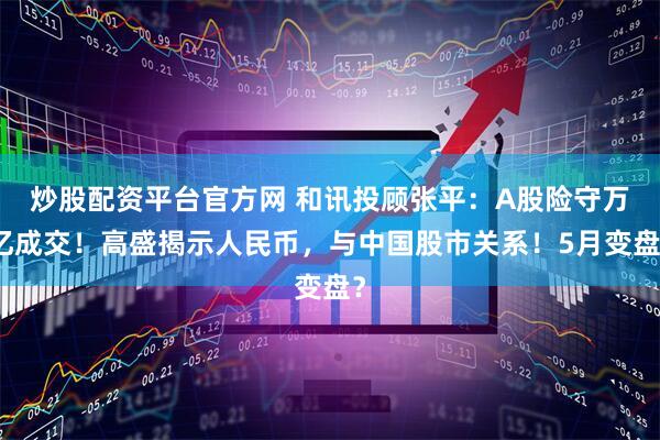 炒股配资平台官方网 和讯投顾张平：A股险守万亿成交！高盛揭示人民币，与中国股市关系！5月变盘？