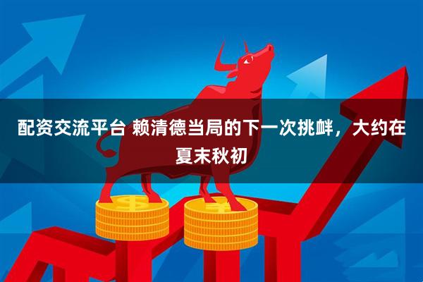 配资交流平台 赖清德当局的下一次挑衅，大约在夏末秋初