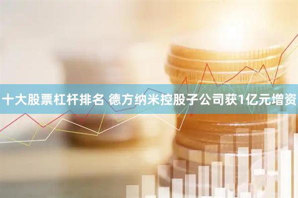 十大股票杠杆排名 德方纳米控股子公司获1亿元增资