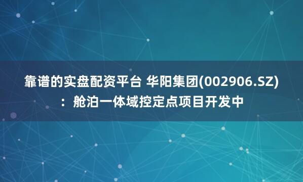 靠谱的实盘配资平台 华阳集团(002906.SZ)：舱泊一体域控定点项目开发中