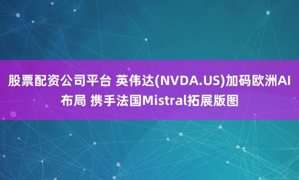 股票配资公司平台 英伟达(NVDA.US)加码欧洲AI布局 携手法国Mistral拓展版图