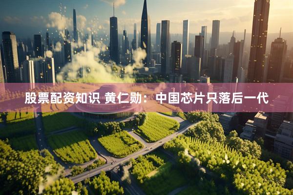 股票配资知识 黄仁勋：中国芯片只落后一代