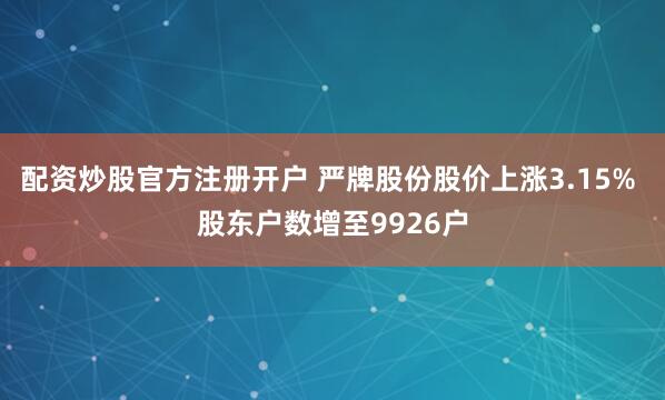 配资炒股官方注册开户 严牌股份股价上涨3.15% 股东户数增至9926户
