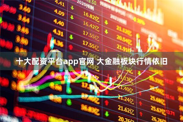 十大配资平台app官网 大金融板块行情依旧