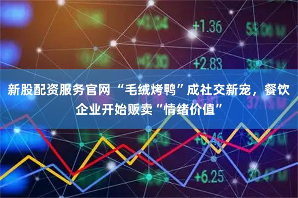 新股配资服务官网 “毛绒烤鸭”成社交新宠，餐饮企业开始贩卖“情绪价值”