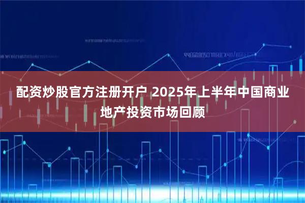 配资炒股官方注册开户 2025年上半年中国商业地产投资市场回顾