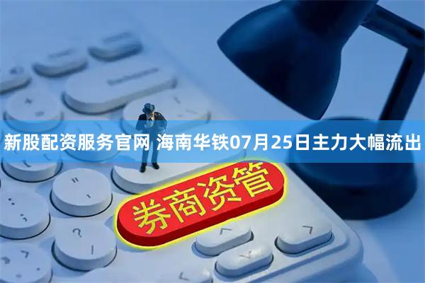 新股配资服务官网 海南华铁07月25日主力大幅流出