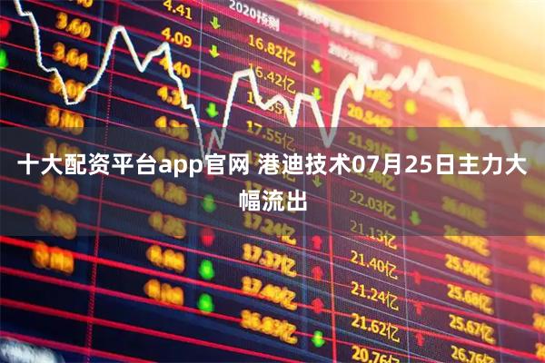 十大配资平台app官网 港迪技术07月25日主力大幅流出