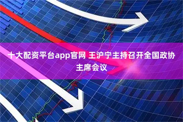 十大配资平台app官网 王沪宁主持召开全国政协主席会议