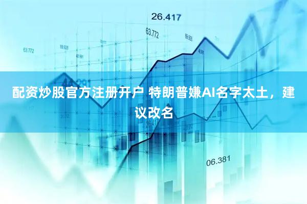 配资炒股官方注册开户 特朗普嫌AI名字太土，建议改名