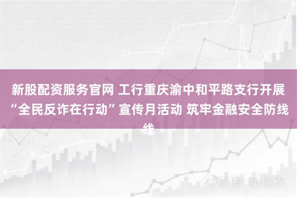 新股配资服务官网 工行重庆渝中和平路支行开展“全民反诈在行动”宣传月活动 筑牢金融安全防线