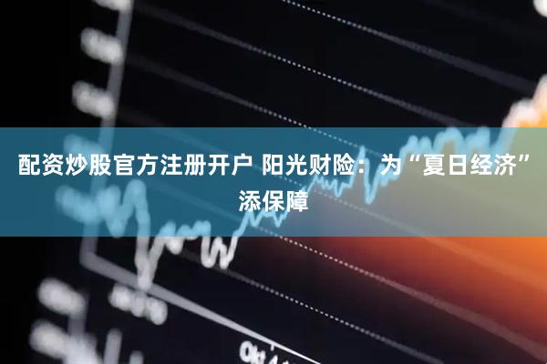 配资炒股官方注册开户 阳光财险：为“夏日经济”添保障
