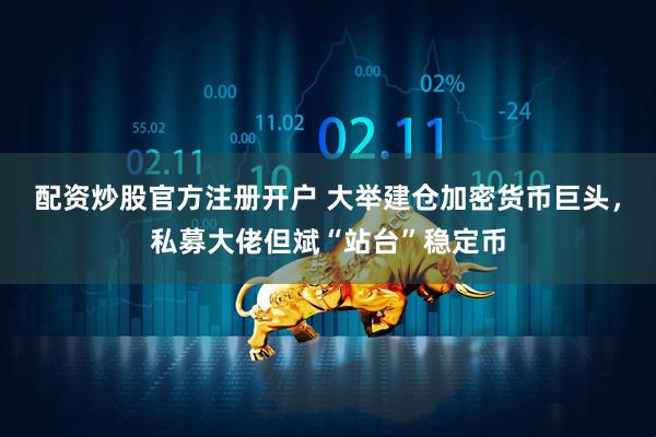 配资炒股官方注册开户 大举建仓加密货币巨头，私募大佬但斌“站台”稳定币