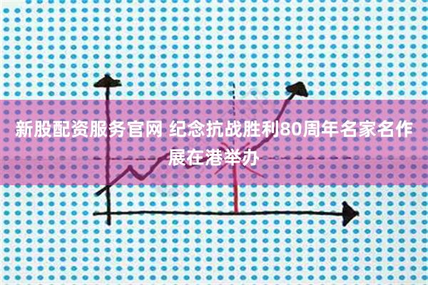 新股配资服务官网 纪念抗战胜利80周年名家名作展在港举办