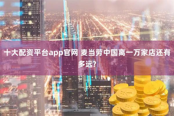 十大配资平台app官网 麦当劳中国离一万家店还有多远?