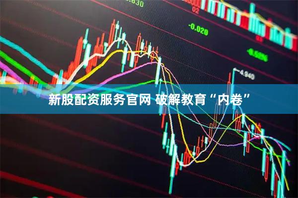 新股配资服务官网 破解教育“内卷”