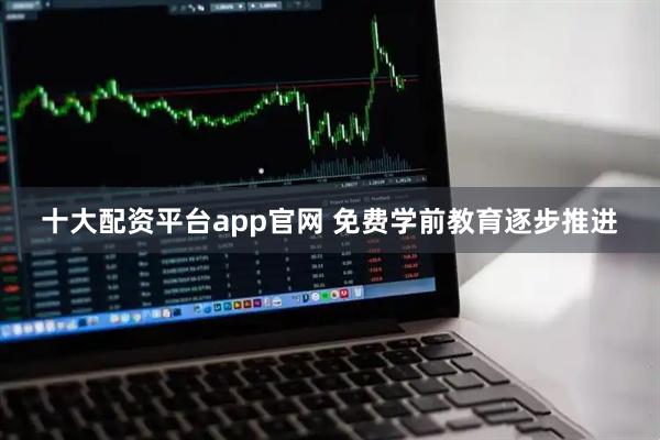 十大配资平台app官网 免费学前教育逐步推进