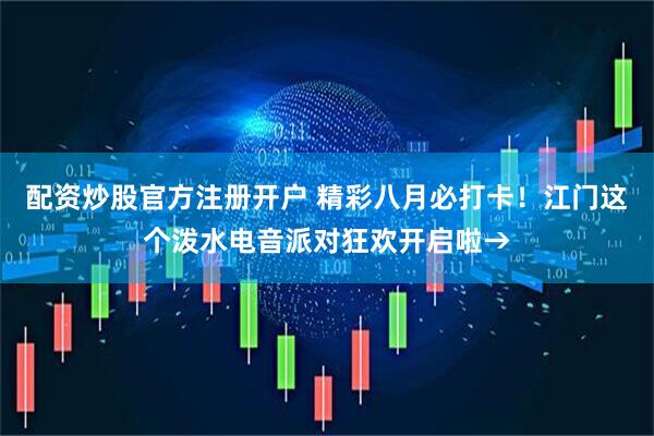 配资炒股官方注册开户 精彩八月必打卡！江门这个泼水电音派对狂欢开启啦→