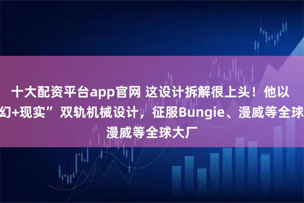 十大配资平台app官网 这设计拆解很上头！他以 “科幻+现实” 双轨机械设计，征服Bungie、漫威等全球大厂