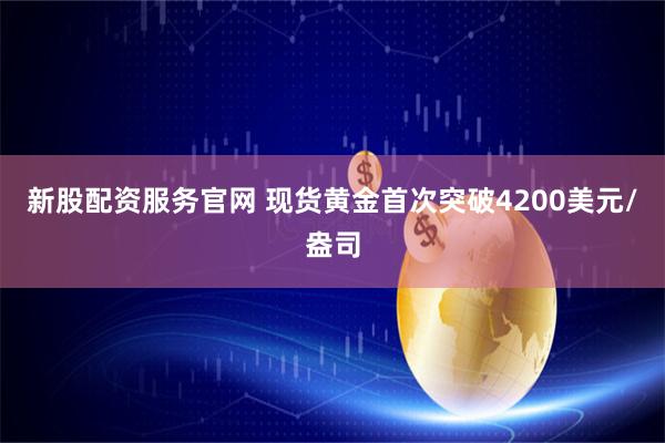 新股配资服务官网 现货黄金首次突破4200美元/盎司