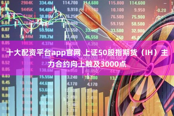 十大配资平台app官网 上证50股指期货（IH）主力合约向上触及3000点