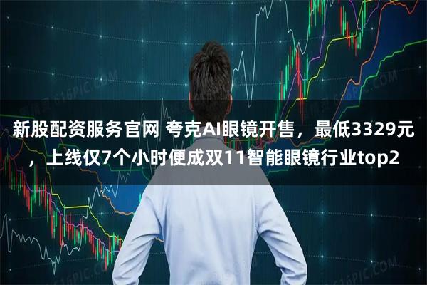 新股配资服务官网 夸克AI眼镜开售，最低3329元，上线仅7个小时便成双11智能眼镜行业top2