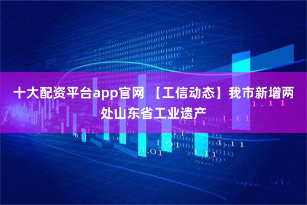 十大配资平台app官网 【工信动态】我市新增两处山东省工业遗产